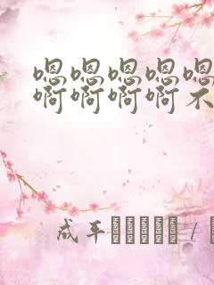 嗯嗯嗯嗯嗯啊啊啊啊啊啊不要