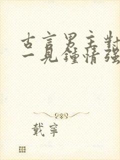 古言男主对女主一见钟情强取豪夺