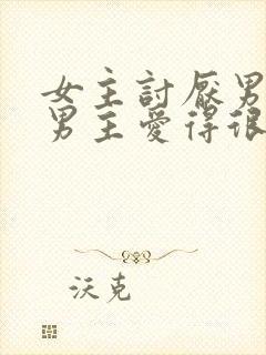 女主讨厌男主,男主爱得很卑微