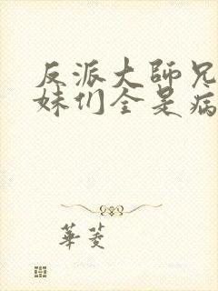 反派大师兄,师妹们全是病娇小说