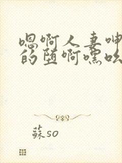 嗯啊人妻呻娇妻的堕啊嘿吆