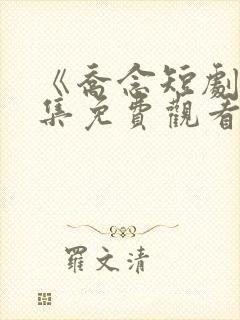 《乔念短剧》全集免费观看