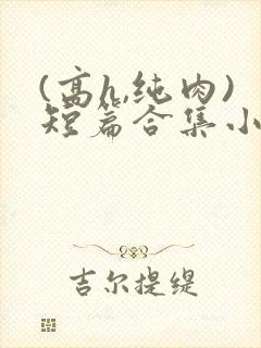 (高h,纯肉)短篇合集小说