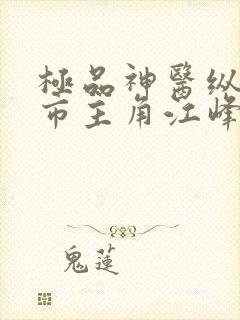 极品神医纵横都市主角江峰