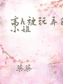 高h被玩弄的大小姐