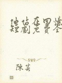 他站在回忆尽头短剧免费全集在线观看