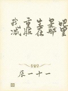 我重生是吧未删减版在哪里看