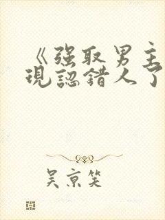 《强取男主后发现认错人了》