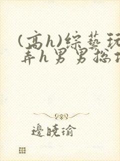 (高h)综艺玩弄h男男总攻