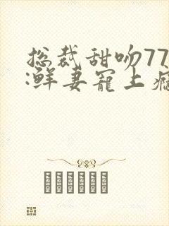 总裁甜吻77次:鲜妻宠上瘾