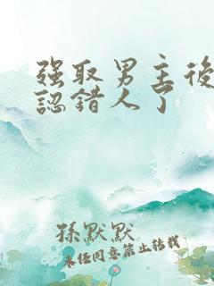 强取男主后发现认错人了