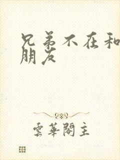 兄弟不在和他女朋友