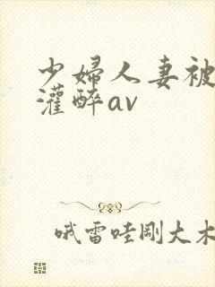 少妇人妻被黑人灌醉av