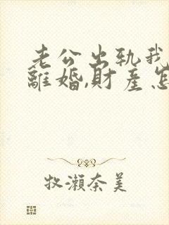 老公出轨我提出离婚,财产怎么分割