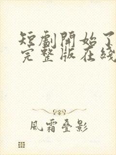 短剧开始了免费完整版在线观看