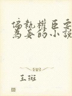 偏执权臣要纳我为妾的小说