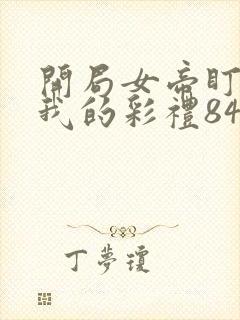 开局女帝盯上了我的彩礼84集