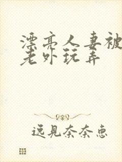 漂亮人妻被黑人老外玩弄