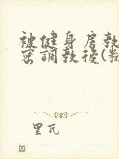 被健身房教练秘密调教后(糙汉 高h)小说