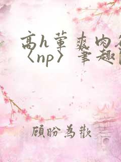 高h荤爽肉欲文〈np〉笔趣阁