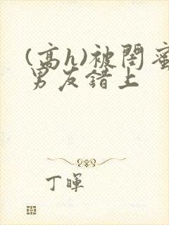 (高h)被闺蜜男友错上