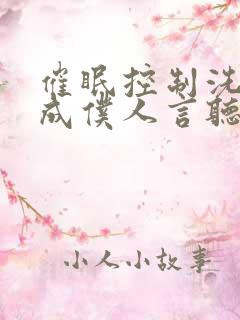 催眠控制洗脑变成仆人言听计从小说