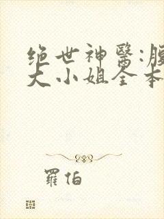 绝世神医:腹黑大小姐全本