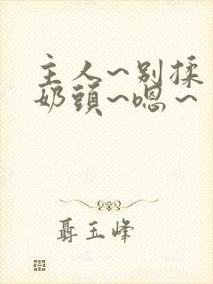 主人~别揉了~奶头~嗯～