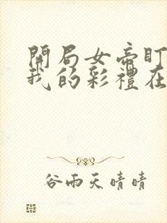 开局女帝盯上了我的彩礼在线观看