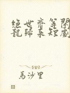 绝世齐等闲之强龙归来短剧免费观看全集高清