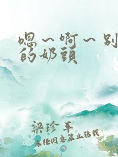 嗯～啊～别揉我的奶头