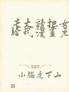 老大请把女儿嫁给我漫画免费观看