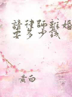 请律师离婚纠纷要多少钱