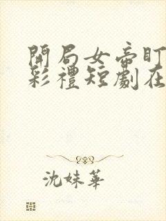 开局女帝盯我的彩礼短剧在线