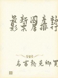 最新国产动作电影票房排行榜前十名