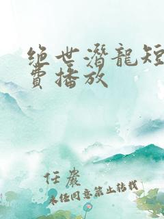 绝世潜龙短剧免费播放