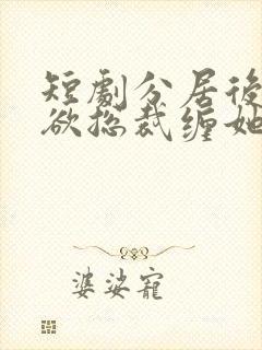 短剧分居后,禁欲总裁缠她上瘾免费观看