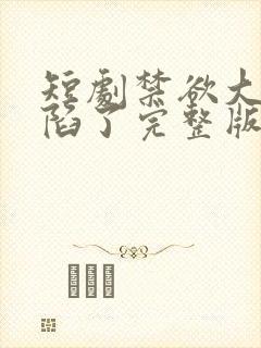 短剧禁欲大佬沦陷了完整版