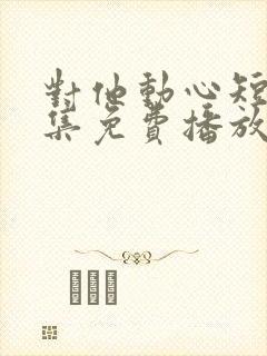 对他动心短剧全集免费播放