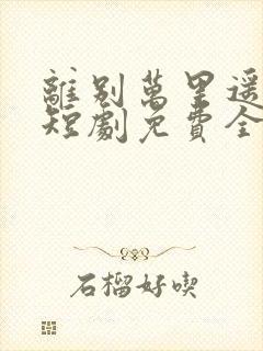 离别万里遥无期短剧免费全集