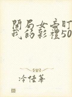 开局女帝盯上了我的彩礼50