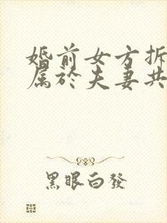 婚前女方拆迁房属于夫妻共同财产吗