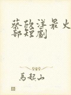 蔡欣洋最火的三部短剧