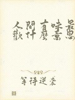 人间有味最是清欢什么意思