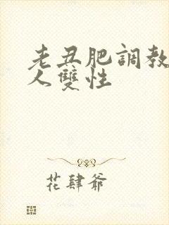 老丑肥调教小美人双性