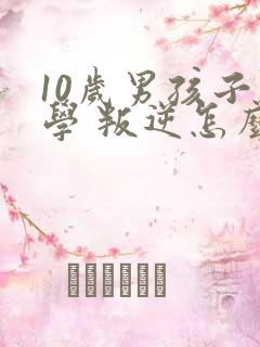 10岁男孩子厌学 叛逆怎么办