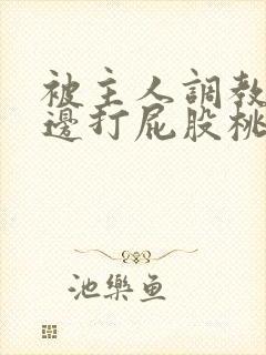 被主人调教边c边打屁股桃子