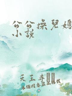 公公操儿媳小逼小说