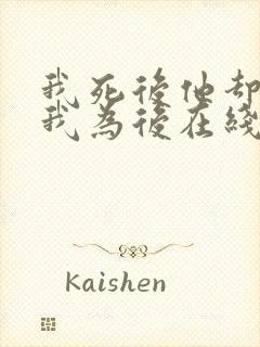 我死后他却要立我为后在线阅读