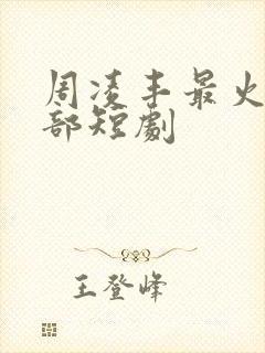 周凌丰最火的三部短剧